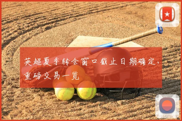 英超夏季转会窗口截止日期确定，重磅交易一览