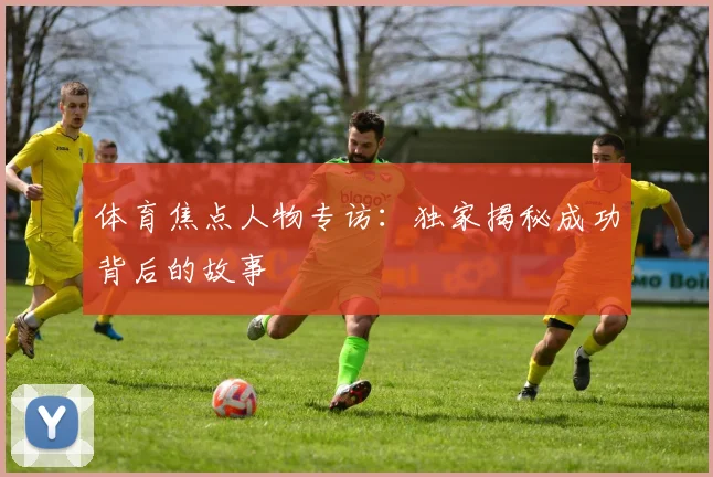 体育焦点人物专访：独家揭秘成功背后的故事