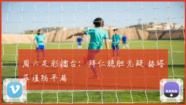 周六足彩擂台:拜仁稳胆无疑 赫塔菲谨防平局