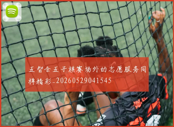 五智会五子棋赛场外的志愿服务同样精彩_20260529041545
