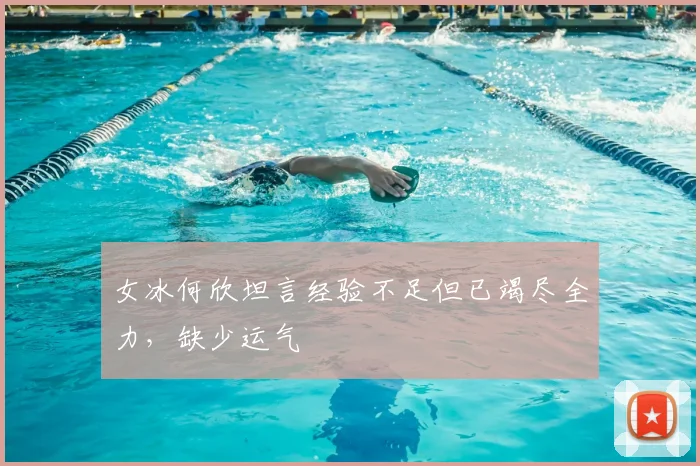 女冰何欣坦言经验不足但已竭尽全力,缺少运气