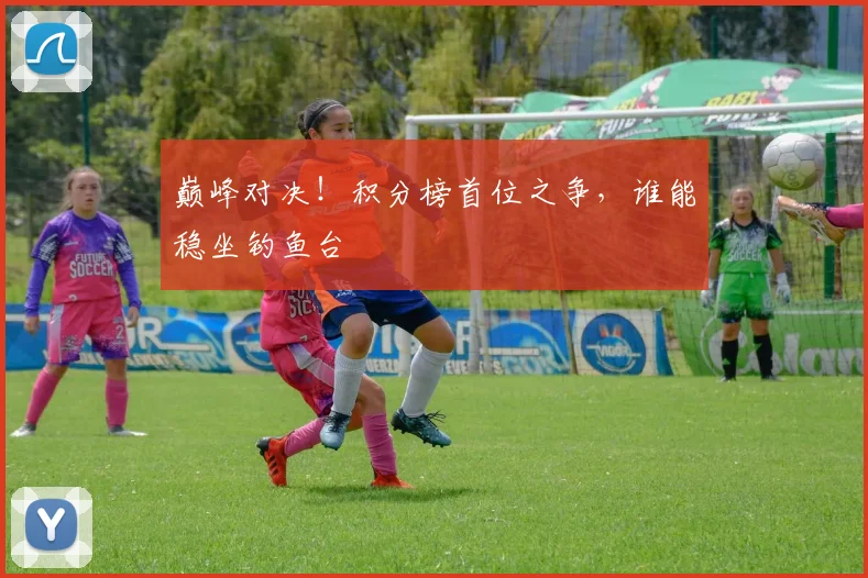 巅峰对决！积分榜首位之争，谁能稳坐钓鱼台