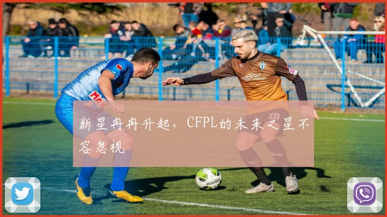 新星冉冉升起，CFPL的未来之星不容忽视