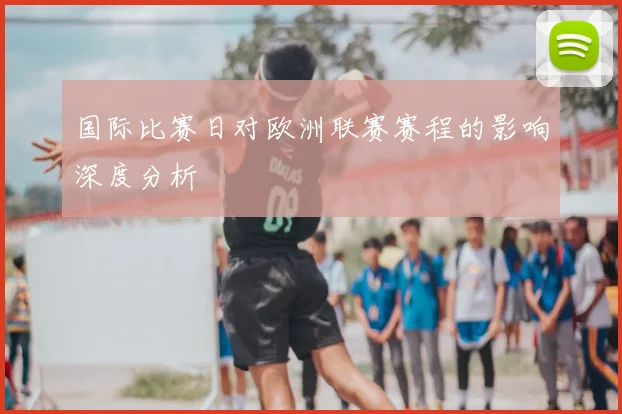 国际比赛日对欧洲联赛赛程的影响深度分析