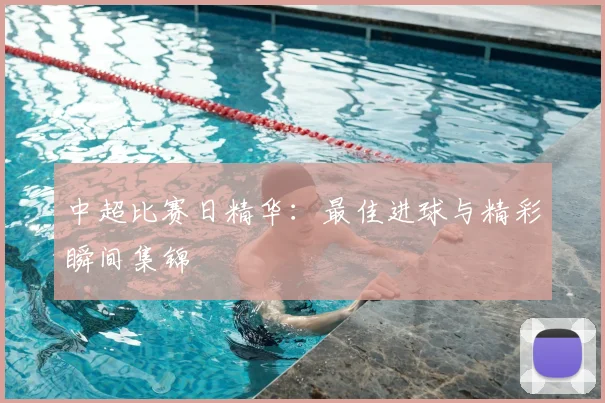 中超比赛日精华:最佳进球与精彩瞬间集锦
