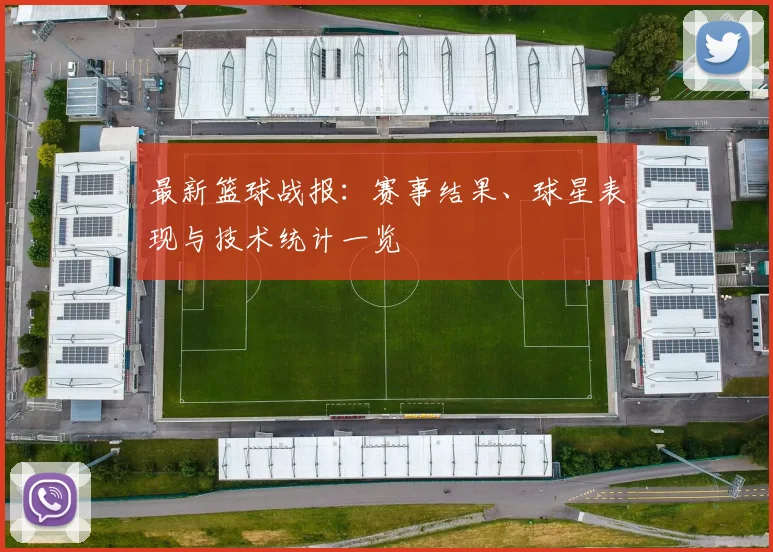 最新篮球战报：赛事结果、球星表现与技术统计一览