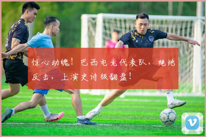 惊心动魄！巴西电竞代表队，绝地反击，上演史诗级翻盘！