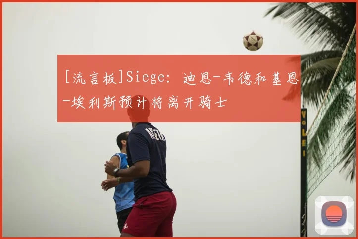 [流言板]Siege：迪恩-韦德和基恩-埃利斯预计将离开骑士
