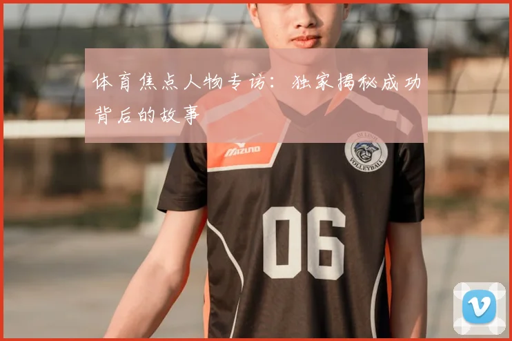 体育焦点人物专访：独家揭秘成功背后的故事