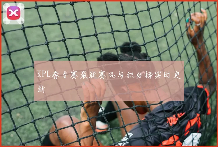 KPL春季赛最新赛况与积分榜实时更新