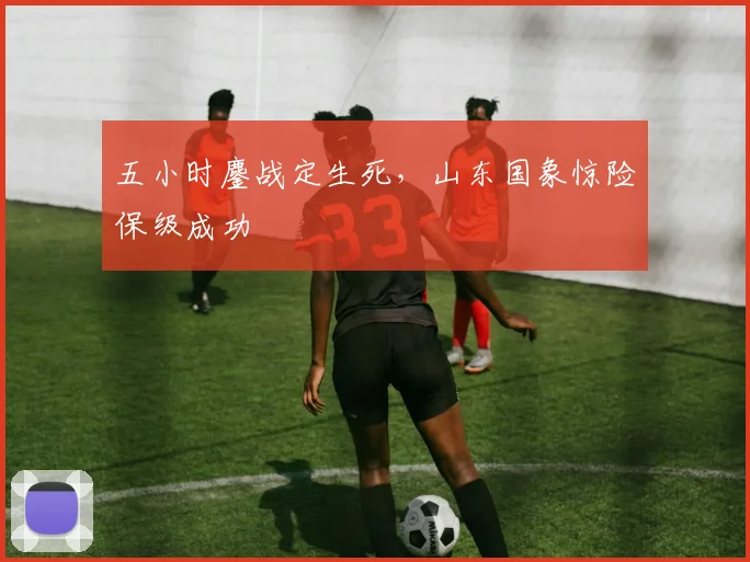 五小时鏖战定生死，山东国象惊险保级成功