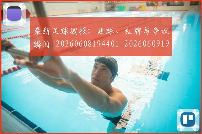 最新足球战报:进球、红牌与争议瞬间_20260608194401_20260609190721