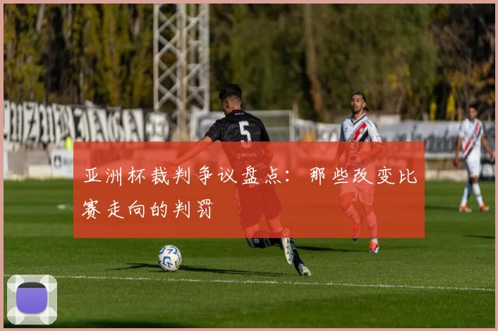亚洲杯裁判争议盘点：那些改变比赛走向的判罚