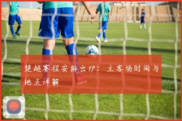 楚超赛程安排出炉：主客场时间与地点详解
