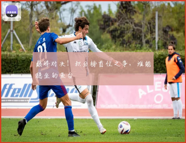 巅峰对决!积分榜首位之争,谁能稳坐钓鱼台
