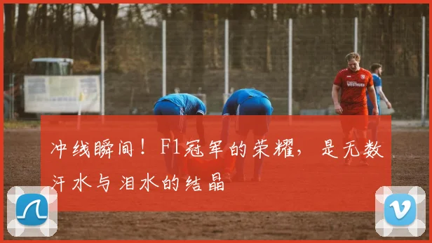 冲线瞬间！F1冠军的荣耀，是无数汗水与泪水的结晶