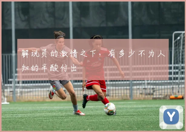 解说员的激情之下，有多少不为人知的辛酸付出