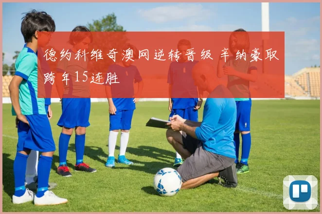 德约科维奇澳网逆转晋级 辛纳豪取跨年15连胜