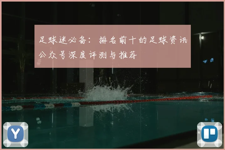 足球迷必备：排名前十的足球资讯公众号深度评测与推荐
