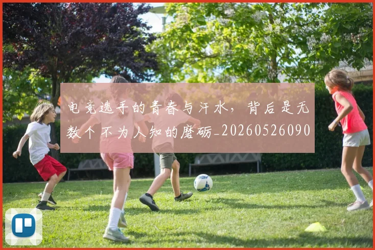 电竞选手的青春与汗水,背后是无数个不为人知的磨砺_20260526090219