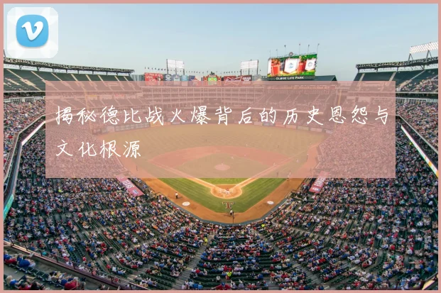 揭秘德比战火爆背后的历史恩怨与文化根源