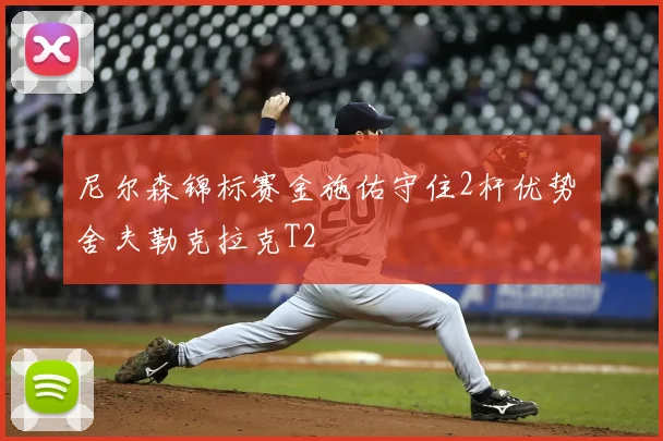 尼尔森锦标赛金施佑守住2杆优势 舍夫勒克拉克T2