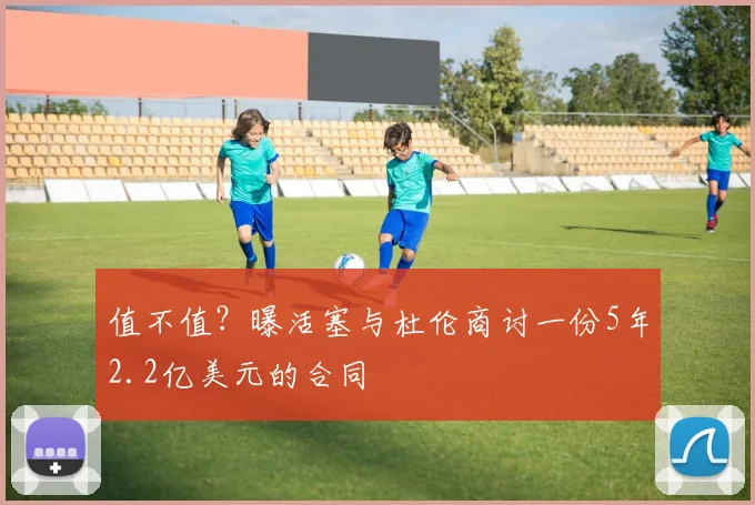 值不值?曝活塞与杜伦商讨一份5年2.2亿美元的合同