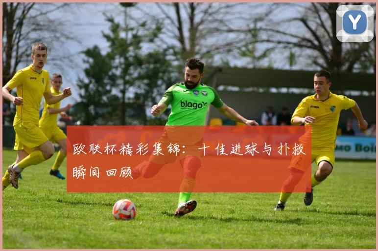 欧联杯精彩集锦:十佳进球与扑救瞬间回顾