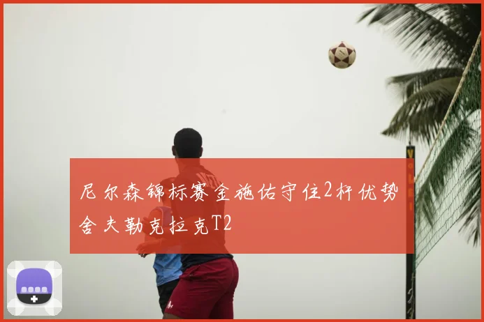 尼尔森锦标赛金施佑守住2杆优势 舍夫勒克拉克T2