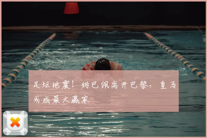 足坛地震!姆巴佩离开巴黎,皇马或成最大赢家