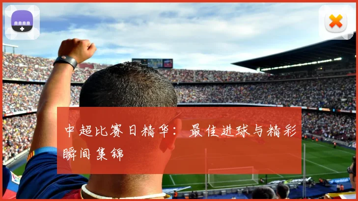 中超比赛日精华：最佳进球与精彩瞬间集锦