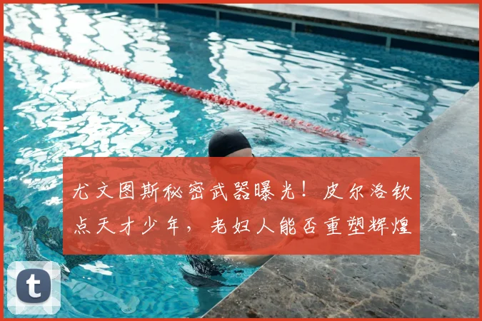 尤文图斯秘密武器曝光!皮尔洛钦点天才少年,老妇人能否重塑辉煌