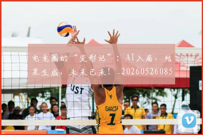 电竞圈的“变形记”:AI入局,结果生成,未来已来!_20260526085729