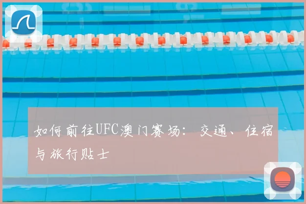 如何前往UFC澳门赛场：交通、住宿与旅行贴士
