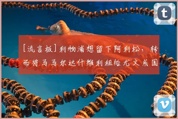 [流言板]利物浦想留下阿利松，转而将马马尔达什维利租给尤文或国米