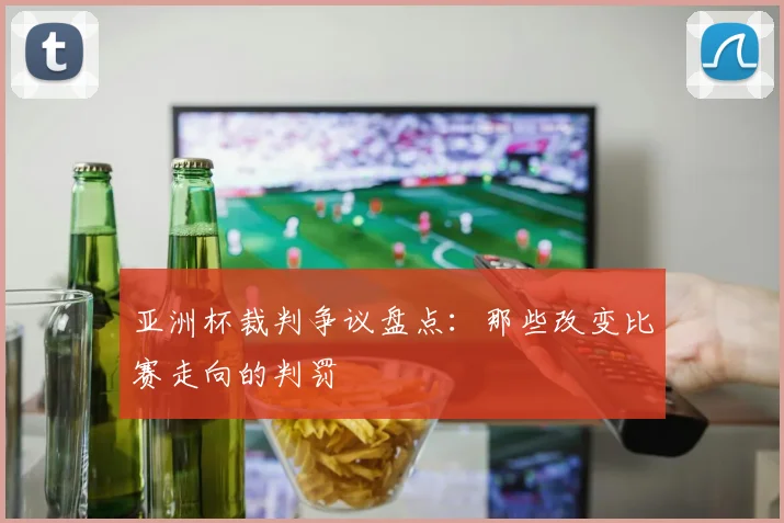 亚洲杯裁判争议盘点:那些改变比赛走向的判罚