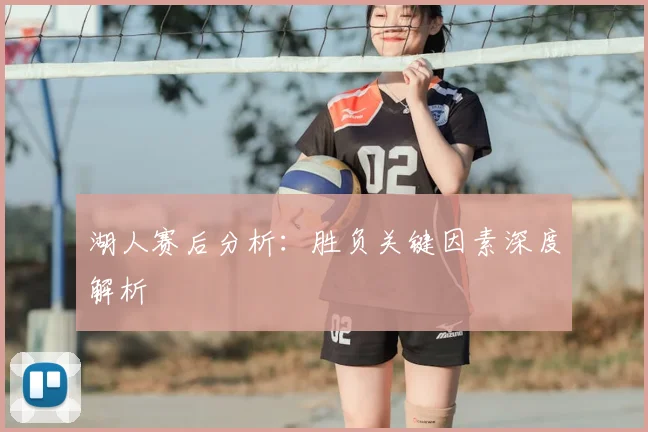 湖人赛后分析:胜负关键因素深度解析