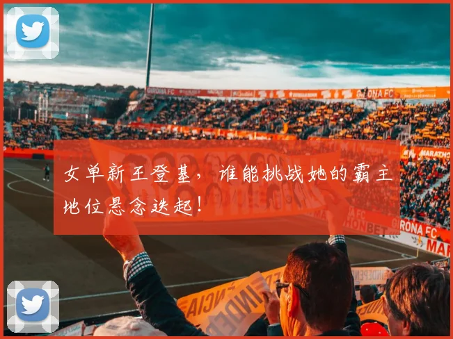 女单新王登基,谁能挑战她的霸主地位悬念迭起!
