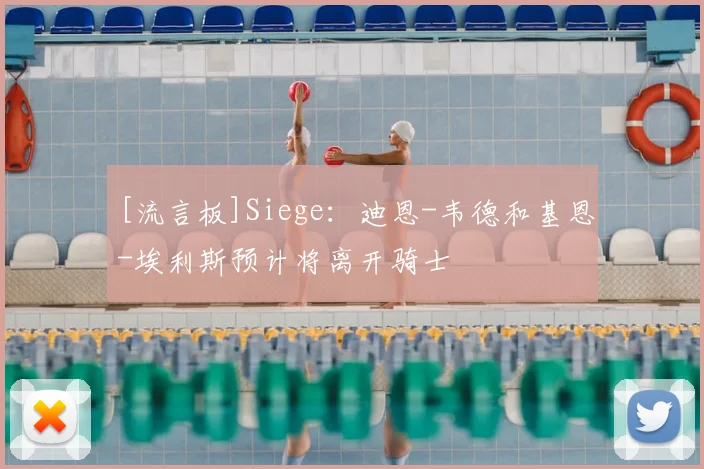 [流言板]Siege：迪恩-韦德和基恩-埃利斯预计将离开骑士