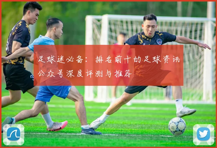 足球迷必备：排名前十的足球资讯公众号深度评测与推荐