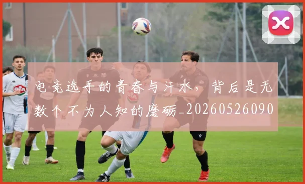 电竞选手的青春与汗水，背后是无数个不为人知的磨砺_20260526090219