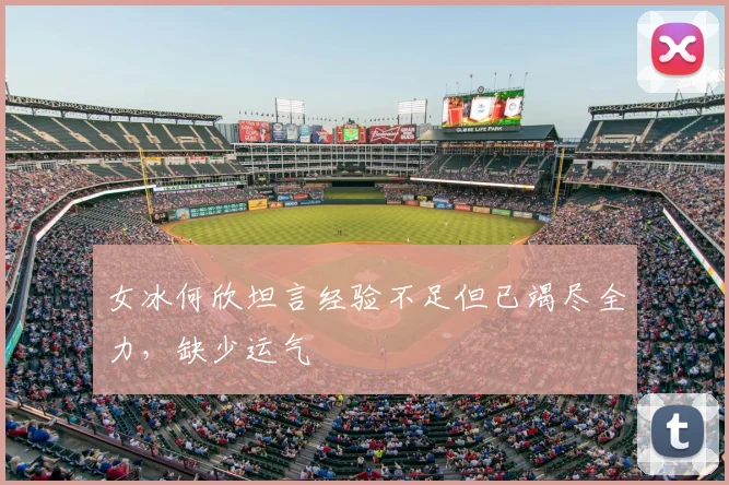 女冰何欣坦言经验不足但已竭尽全力,缺少运气
