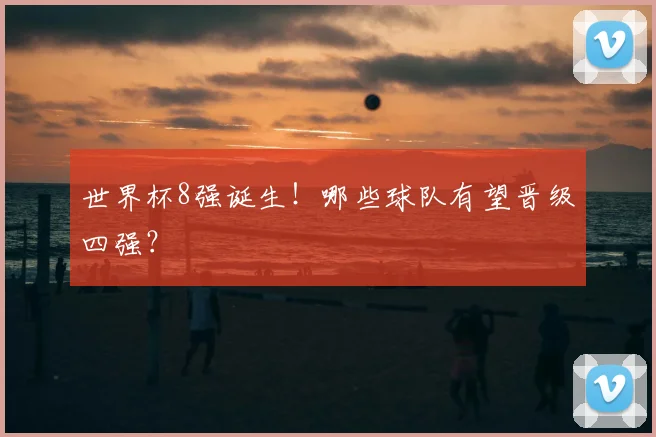 世界杯8强诞生！哪些球队有望晋级四强？