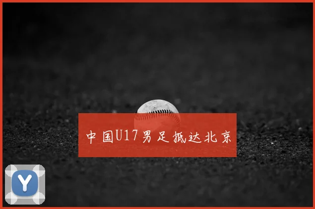 中国U17男足抵达北京