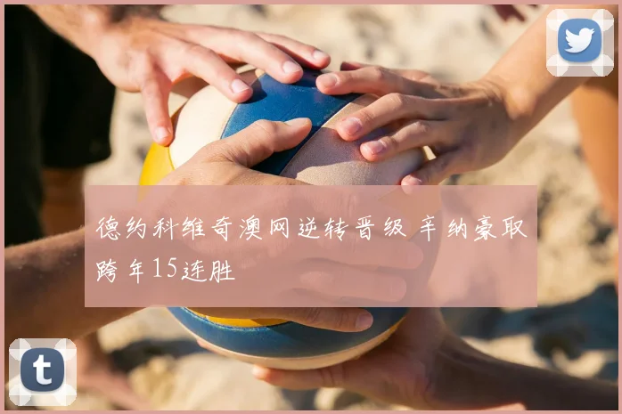 德约科维奇澳网逆转晋级 辛纳豪取跨年15连胜