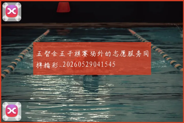 五智会五子棋赛场外的志愿服务同样精彩_20260529041545
