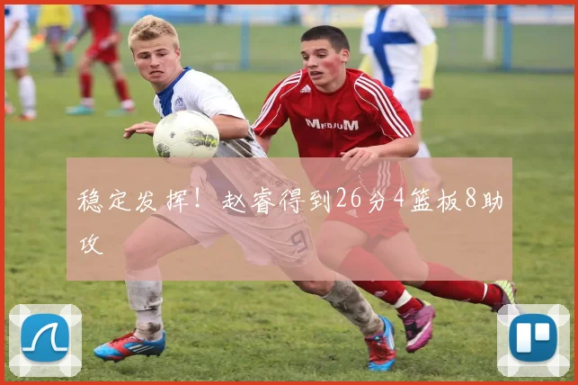 稳定发挥！赵睿得到26分4篮板8助攻