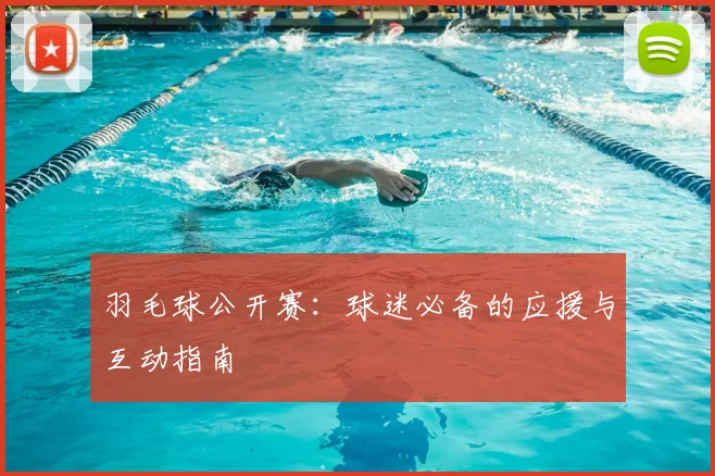 羽毛球公开赛:球迷必备的应援与互动指南