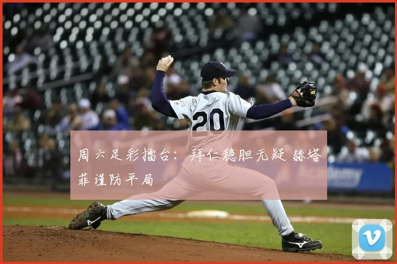 周六足彩擂台：拜仁稳胆无疑 赫塔菲谨防平局